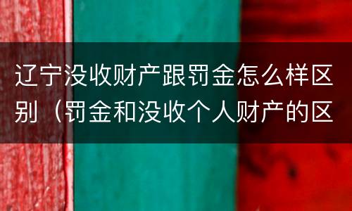 辽宁没收财产跟罚金怎么样区别(罚金和没收个人财产的区别)