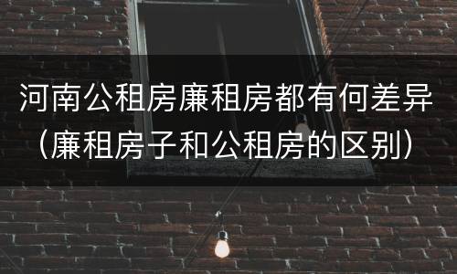 河南公租房廉租房都有何差异（廉租房子和公租房的区别）