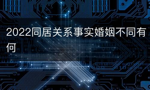 2022同居关系事实婚姻不同有何