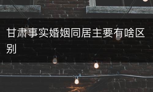 甘肃事实婚姻同居主要有啥区别