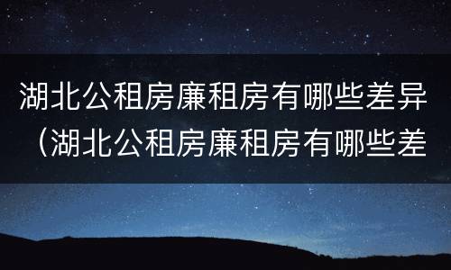 湖北公租房廉租房有哪些差异（湖北公租房廉租房有哪些差异呢）