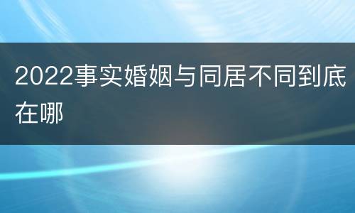 2022事实婚姻与同居不同到底在哪