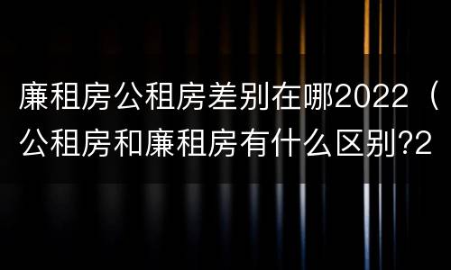 廉租房公租房差别在哪2022（公租房和廉租房有什么区别?2019年的）