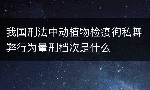 我国刑法中动植物检疫徇私舞弊行为量刑档次是什么