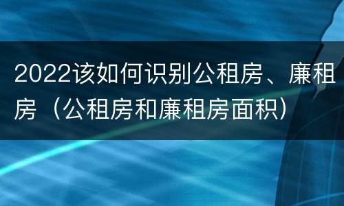 2022该如何识别公租房、廉租房（公租房和廉租房面积）