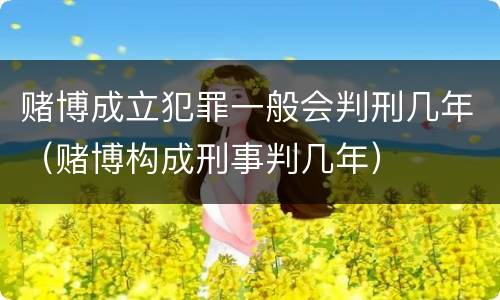 赌博成立犯罪一般会判刑几年（赌博构成刑事判几年）