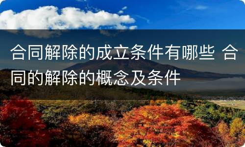 合同解除的成立条件有哪些 合同的解除的概念及条件