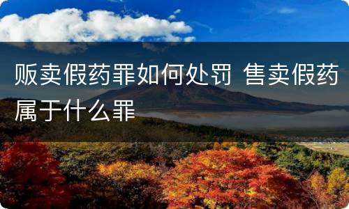 贩卖假药罪如何处罚 售卖假药属于什么罪