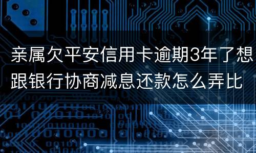 亲属欠平安信用卡逾期3年了想跟银行协商减息还款怎么弄比较妥当