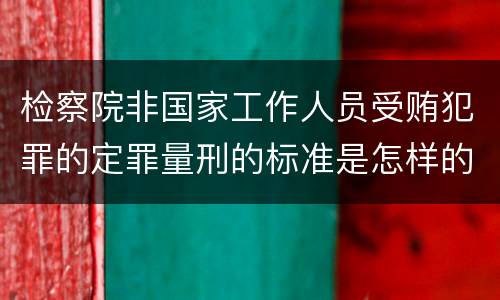 检察院非国家工作人员受贿犯罪的定罪量刑的标准是怎样的