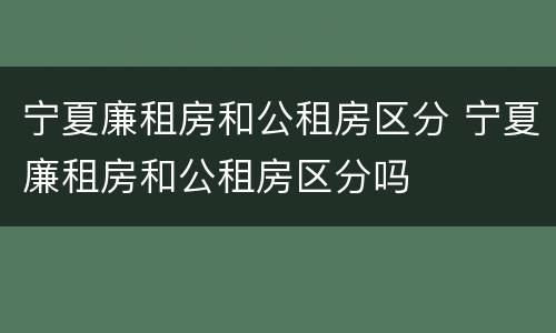 宁夏廉租房和公租房区分 宁夏廉租房和公租房区分吗