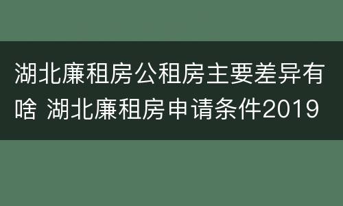 湖北廉租房公租房主要差异有啥 湖北廉租房申请条件2019