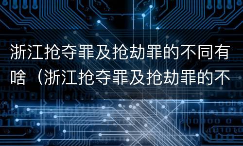 浙江抢夺罪及抢劫罪的不同有啥（浙江抢夺罪及抢劫罪的不同有啥特点）