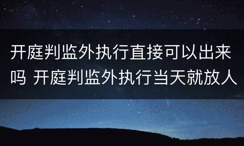 开庭判监外执行直接可以出来吗 开庭判监外执行当天就放人吗