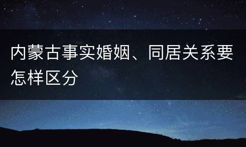 内蒙古事实婚姻、同居关系要怎样区分