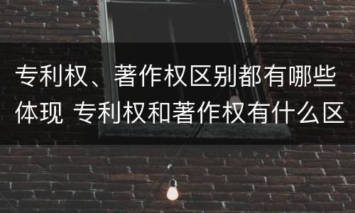专利权、著作权区别都有哪些体现 专利权和著作权有什么区别