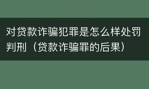 对贷款诈骗犯罪是怎么样处罚判刑（贷款诈骗罪的后果）