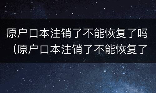 原户口本注销了不能恢复了吗（原户口本注销了不能恢复了吗现在）