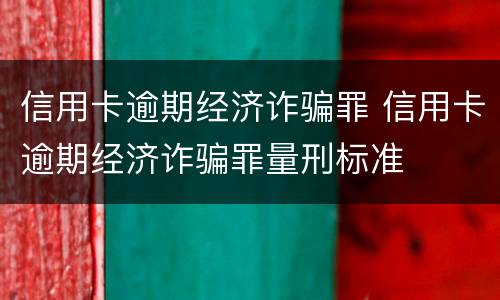 信用卡逾期经济诈骗罪 信用卡逾期经济诈骗罪量刑标准