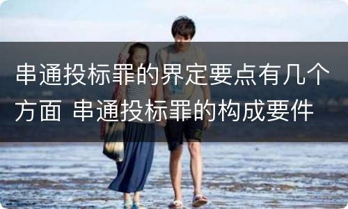 串通投标罪的界定要点有几个方面 串通投标罪的构成要件