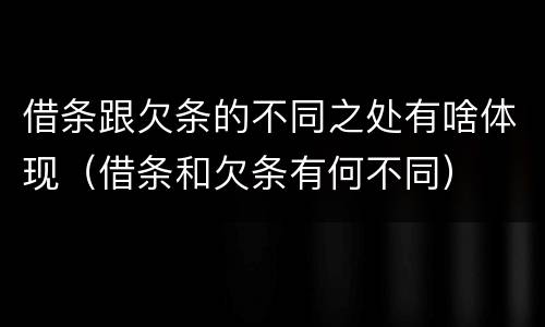 借条跟欠条的不同之处有啥体现（借条和欠条有何不同）