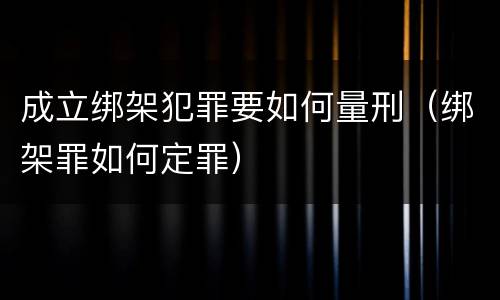 成立绑架犯罪要如何量刑（绑架罪如何定罪）