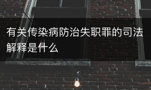 有关传染病防治失职罪的司法解释是什么