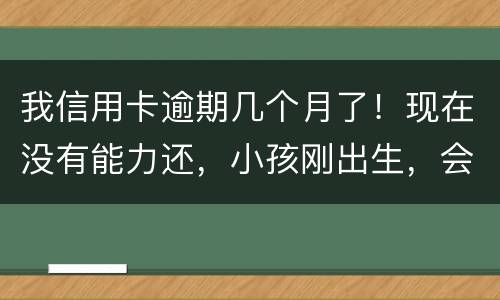 我信用卡逾期几个月了！现在没有能力还，小孩刚出生，会不会马上被坐牢