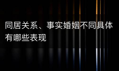 同居关系、事实婚姻不同具体有哪些表现