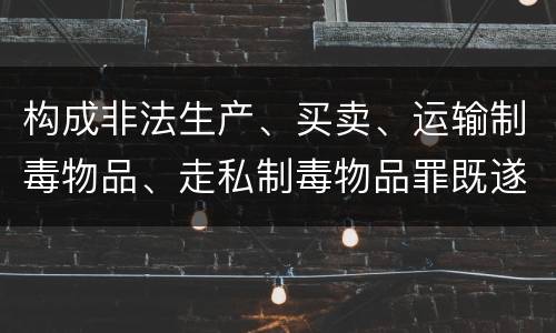 构成非法生产、买卖、运输制毒物品、走私制毒物品罪既遂会如何追究责任 构成非法生产、买卖、运输制毒物品、走私制毒物品罪既遂会如何追究责任