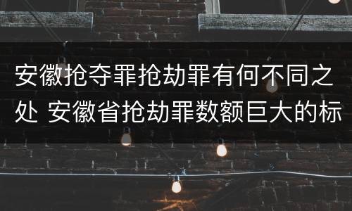 安徽抢夺罪抢劫罪有何不同之处 安徽省抢劫罪数额巨大的标准
