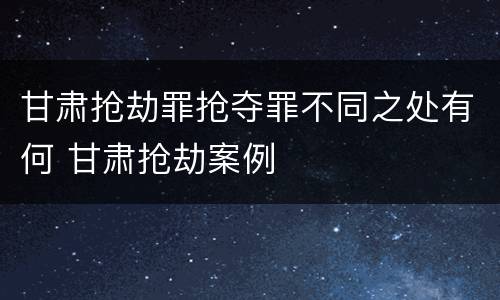 甘肃抢劫罪抢夺罪不同之处有何 甘肃抢劫案例
