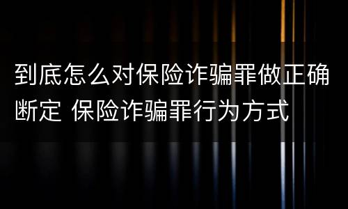 到底怎么对保险诈骗罪做正确断定 保险诈骗罪行为方式