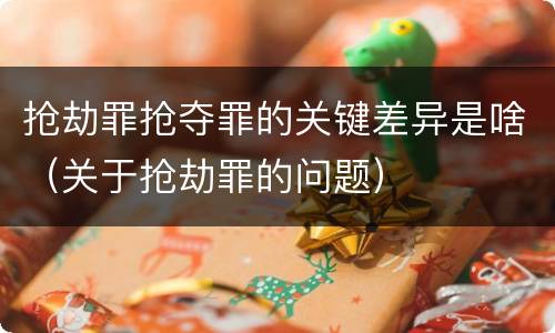 抢劫罪抢夺罪的关键差异是啥（关于抢劫罪的问题）