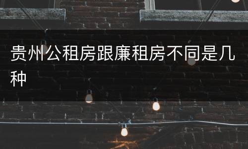 贵州公租房跟廉租房不同是几种