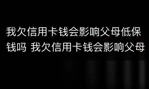 我欠信用卡钱会影响父母低保钱吗 我欠信用卡钱会影响父母低保钱吗