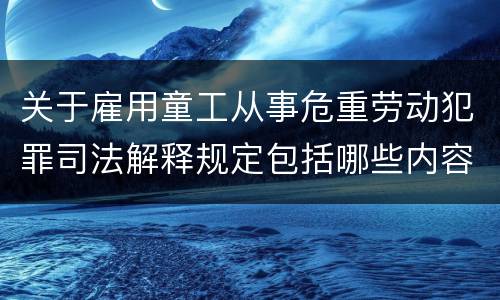 关于雇用童工从事危重劳动犯罪司法解释规定包括哪些内容