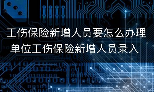 工伤保险新增人员要怎么办理 单位工伤保险新增人员录入