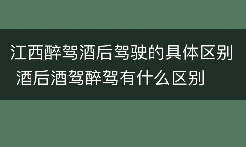 江西醉驾酒后驾驶的具体区别 酒后酒驾醉驾有什么区别