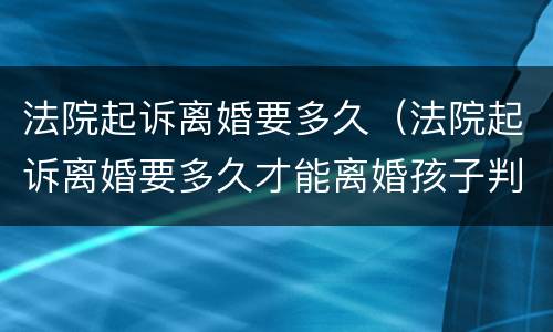 法院起诉离婚要多久（法院起诉离婚要多久才能离婚孩子判给谁）