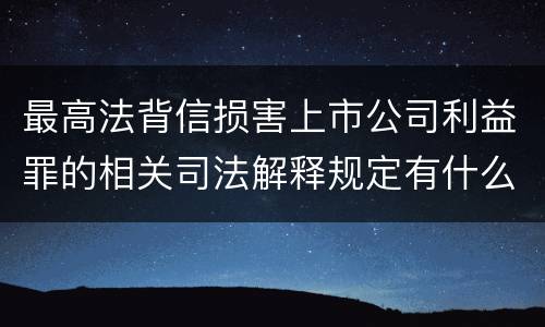 最高法背信损害上市公司利益罪的相关司法解释规定有什么重要内容