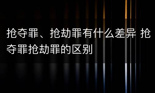 抢夺罪、抢劫罪有什么差异 抢夺罪抢劫罪的区别