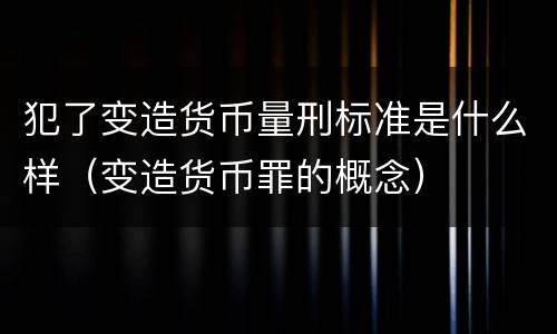 犯了变造货币量刑标准是什么样（变造货币罪的概念）