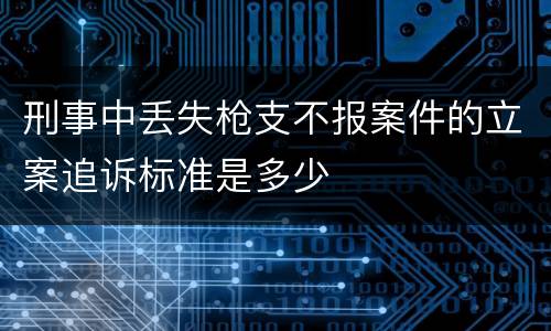 刑事中丢失枪支不报案件的立案追诉标准是多少