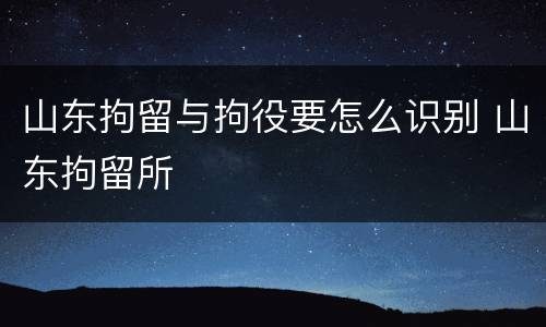 山东拘留与拘役要怎么识别 山东拘留所