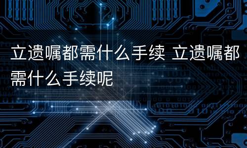 立遗嘱都需什么手续 立遗嘱都需什么手续呢