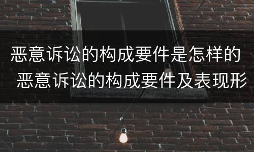 恶意诉讼的构成要件是怎样的 恶意诉讼的构成要件及表现形式