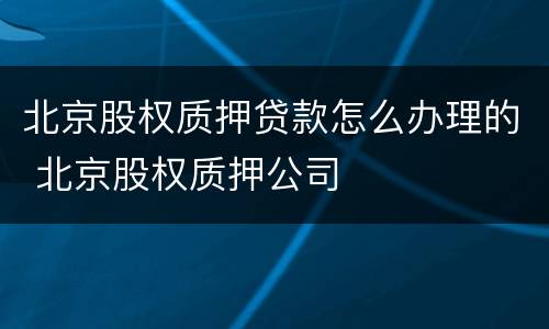 北京股权质押贷款怎么办理的 北京股权质押公司