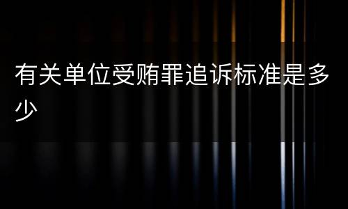 有关单位受贿罪追诉标准是多少