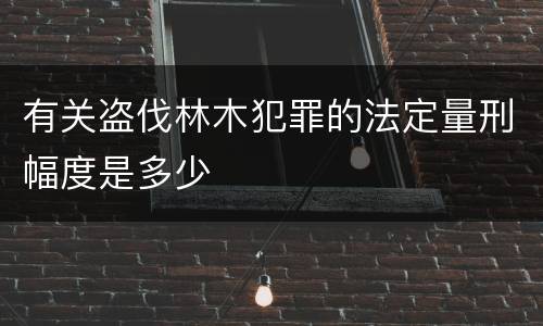 有关盗伐林木犯罪的法定量刑幅度是多少